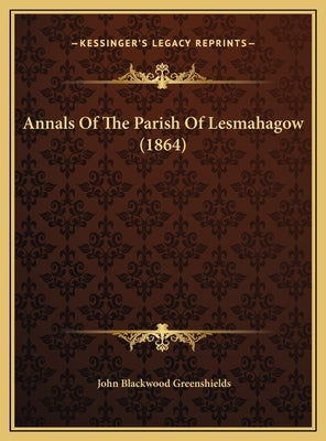 Annals Of The Parish Of Lesmahagow (1864) by Greenshields, John Blackwood