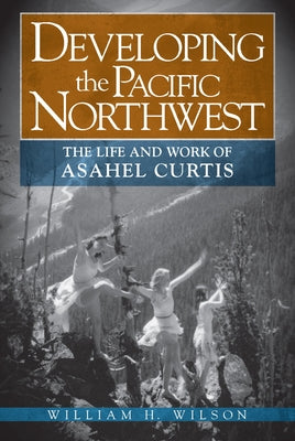 Developing the Pacific Northwest: The Life and Work of Asahel Curtis by Wilson, William H., Jr.