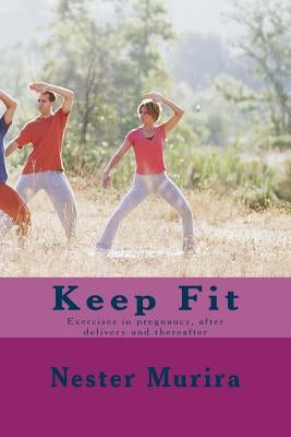 Keep Fit: Exercises in pregnancy, after delivery and thereafter by Murira, Nester K.