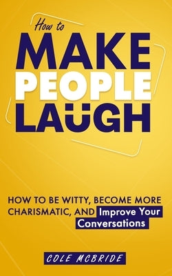 How to Make People Laugh: How to Be Witty, Become More Charismatic, and Improve Your Conversations by McBride, Cole