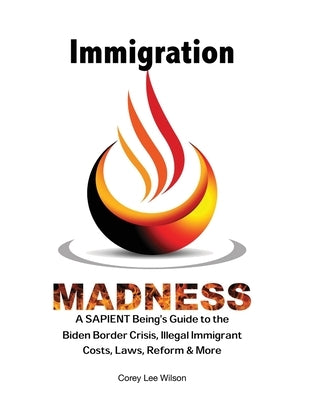 Immigration Madness: A SAPIENT Being's Guide to the Biden Border Crisis, Illegal Immigrant Costs, Laws, Reform & More by Wilson, Corey Lee