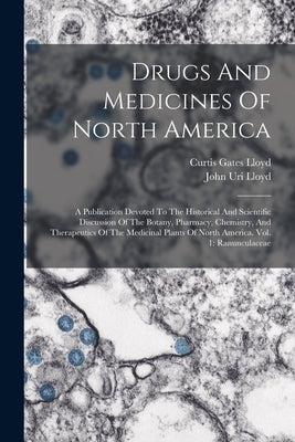 Drugs And Medicines Of North America: A Publication Devoted To The Historical And Scientific Discussion Of The Botany, Pharmacy, Chemistry, And Therap by Lloyd, John Uri