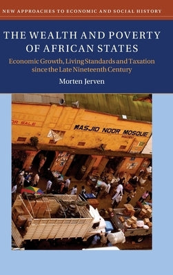 The Wealth and Poverty of African States: Economic Growth, Living Standards and Taxation Since the Late Nineteenth Century by Jerven, Morten