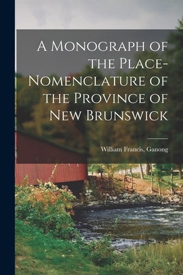 A Monograph of the Place-nomenclature of the Province of New Brunswick by Ganong, William Francis