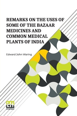 Remarks On The Uses Of Some Of The Bazaar Medicines And Common Medical Plants Of India: With A Full Index Of Diseases, Indicating Their Treatment By T by Waring, Edward John