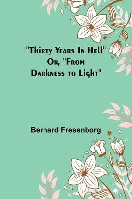 Thirty Years In Hell Or, "From Darkness to Light" by Fresenborg, Bernard
