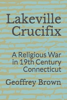 Lakeville Crucifix: A Religious War in 19th Century Connecticut by Brown, Geoffrey