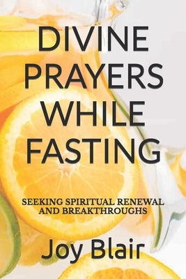 Divine Prayers While Fasting: Seeking Spiritual Renewal and Breakthroughs by Blair, Joy