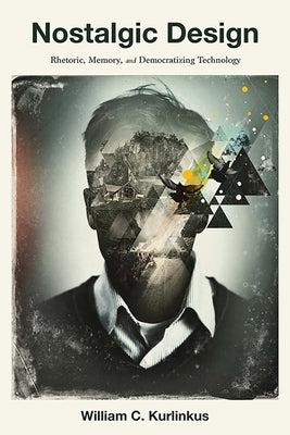 Nostalgic Design: Rhetoric, Memory, and Democratizing Technology by Kurlinkus, William C.
