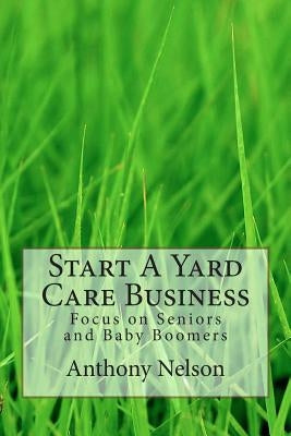 Start A Yard Care Business: Focus on Seniors and Baby Boomers by Nelson, Anthony