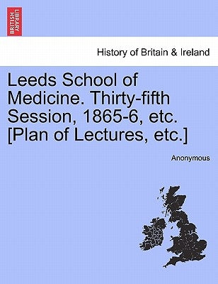 Leeds School of Medicine. Thirty-Fifth Session, 1865-6, Etc. [Plan of Lectures, Etc.] by Anonymous