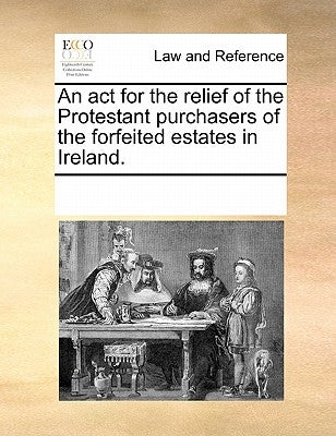 An ACT for the Relief of the Protestant Purchasers of the Forfeited Estates in Ireland. by Multiple Contributors