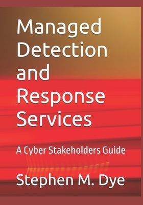Managed Detection and Response Services: A Cyber Stakeholders Guide by Dye, Stephen M.