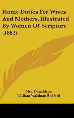 Home Duties For Wives And Mothers, Illustrated By Women Of Scripture (1882) by Donaldson