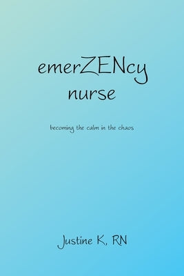 emerZENcy nurse: becoming the calm in the chaos by K, Justine