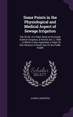 Some Points in the Physiological and Medical Aspect of Sewage Irrigation: The 2D Ed. of a Paper Read at the Social Science Congress, at Bristol, Oct. by Carpenter, Alfred