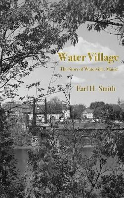 Water Village: The Story of Waterville, Maine by Smith, Earl H.