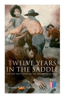 Twelve Years in the Saddle for Law and Order on the Frontiers of Texas by Sullivan, Sergeant W. J. L.