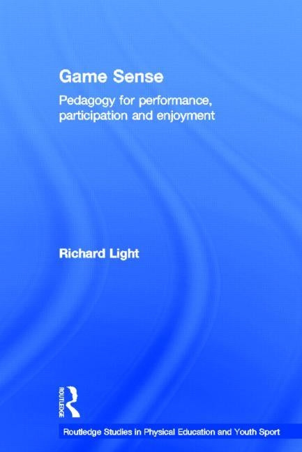 Game Sense: Pedagogy for Performance, Participation and Enjoyment by Light, Richard