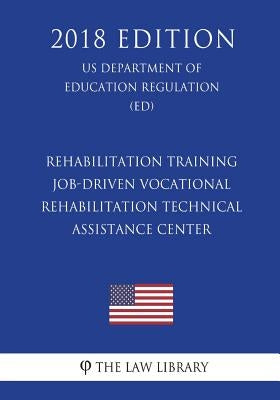 Rehabilitation Training - Job-Driven Vocational Rehabilitation Technical Assistance Center (US Department of Education Regulation) (ED) (2018 Edition) by The Law Library