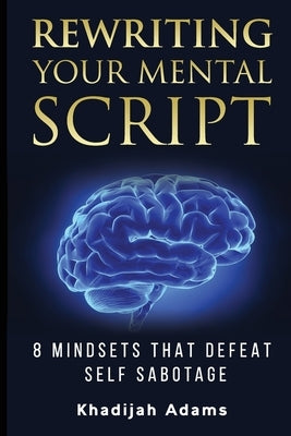Rewriting Your Mental Script: 8 Mindsets That Defeat Self Sabotage by Adams, Khadijah