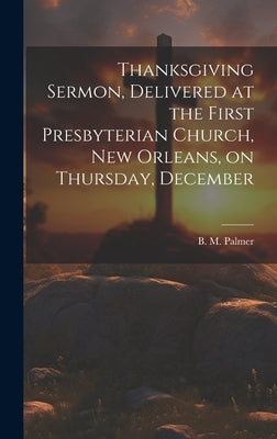 Thanksgiving Sermon, Delivered at the First Presbyterian Church, New Orleans, on Thursday, December by B. M. (Benjamin Morgan), Palmer