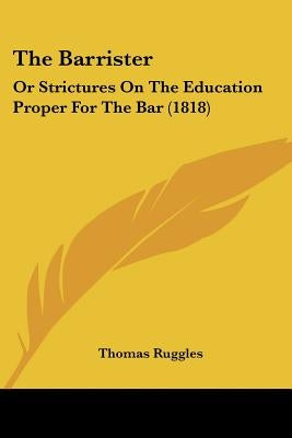 The Barrister: Or Strictures On The Education Proper For The Bar (1818) by Ruggles, Thomas