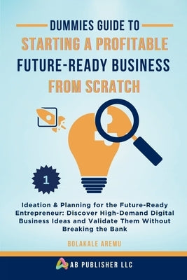 Dummies Guide to Starting a Profitable, Future-Ready Business from Scratch, 1: Ideation & Planning for the Future-Ready Entrepreneur: Discover High-De by Aremu, Bolakale
