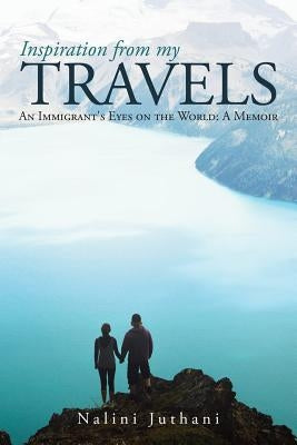 Inspiration from My Travels: An Immigrant's Eyes on the World: a Memoir by Juthani, Nalini