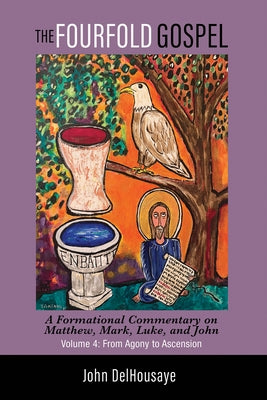 The Fourfold Gospel, Volume 4: A Formational Commentary on Matthew, Mark, Luke, and John: From Agony to Ascension by Delhousaye, John