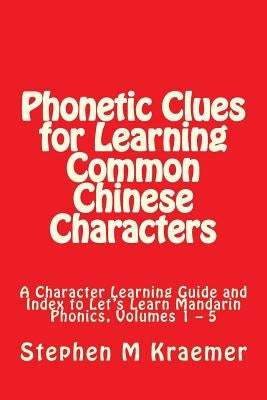 Phonetic Clues for Learning Common Chinese Characters: A Character Learning Guide and Index to Let's Learn Mandarin Phonics, Volumes 1 - 5 by Kraemer, Stephen M.