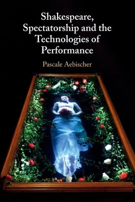 Shakespeare, Spectatorship and the Technologies of Performance by Aebischer, Pascale
