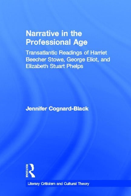 Narrative in the Professional Age: Transatlantic Readings of Harriet Beecher Stowe, Elizabeth Stuart Phelps, and George Eliot by Cognard-Black, Jennifer