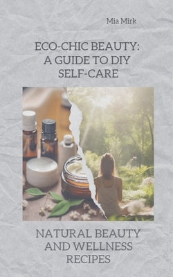 Eco-Chic Beauty: A Guide to DIY Self-Care by Mirk, Mia