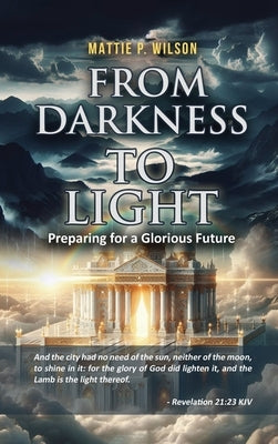 From Darkness to Light: Preparing for a Glorious Future by Mattie P Wilson