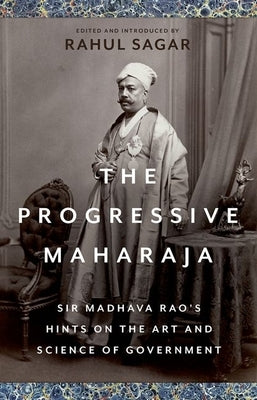 The Progressive Maharaja: Sir Madhava Rao's Hints on the Art and Science of Government by Sagar, Rahul