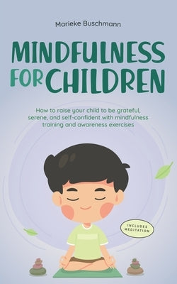 Mindfulness for Children: How to Raise Your Child to Be Grateful, Serene, and Self-Confident With Mindfulness Training and Awareness Exercises - by Buschmann, Marieke