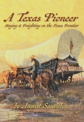 A Texas Pioneer: Staging & Freighting on the Texas Frontier by Santleben, August