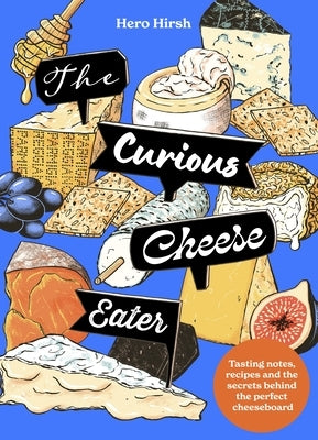 The Curious Cheese Eater: Tasting Notes, Recipes and the Secrets Behind the Perfect Cheeseboard by Hirsh, Hero