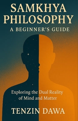 Samkhya Philosophy: A Beginner's Guide: Exploring the Dual Reality of Mind and Matter by Dawa, Tenzin