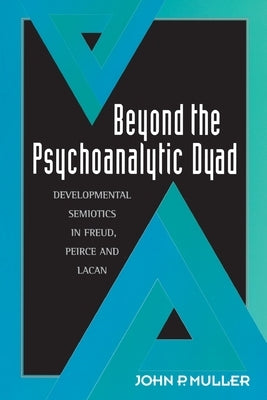 Beyond the Psychoanalytic Dyad: Developmental Semiotics in Freud, Peirce and Lacan by Muller, John P.