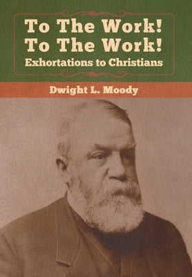 To The Work! To The Work! Exhortations to Christians by Moody, Dwight L.
