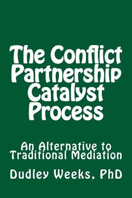 The Conflict Partnership Catalyst Process: An Alternative to Traditional Mediation by Weeks Phd, Dudley