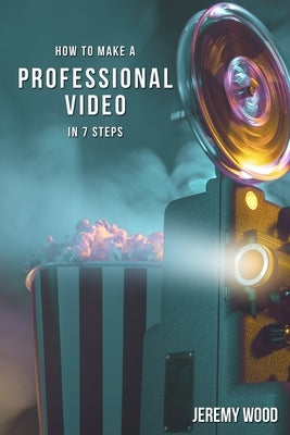 How to Make a Professional Video in 7 Steps by Wood, Jeremy
