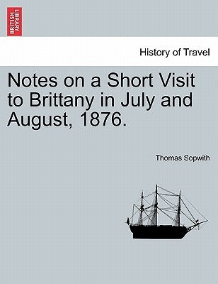 Notes on a Short Visit to Brittany in July and August, 1876. by Sopwith, Thomas