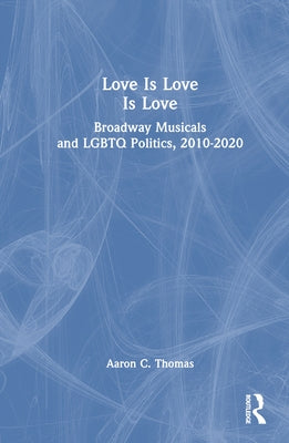 Love Is Love Is Love: Broadway Musicals and LGBTQ Politics, 2010-2020 by Thomas, Aaron C.