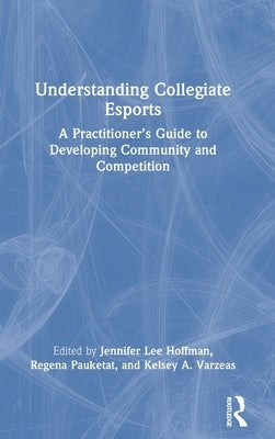 Understanding Collegiate Esports: A Practitioner's Guide to Developing Community and Competition by Lee Hoffman, Jennifer