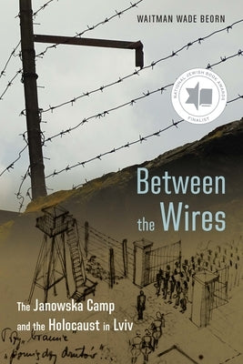 Between the Wires: The Janowska Camp and the Holocaust in LVIV by Beorn, Waitman Wade