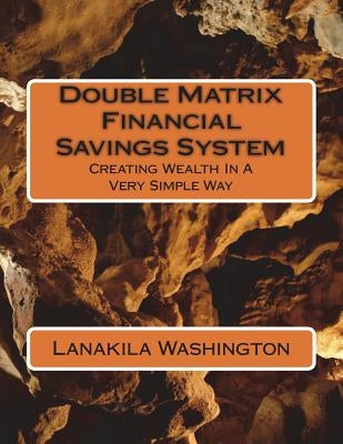 Double Matrix Financial Savings System: Creating Wealth In A Very Simple Way by Washington, Lanakila
