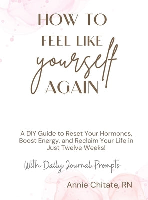 How To Feel Like Yourself Again: A DIY Guide to Reset Your Hormones, Boost Energy, and Reclaim Your Life in Just Twelve Weeks! by Chitate, Annie